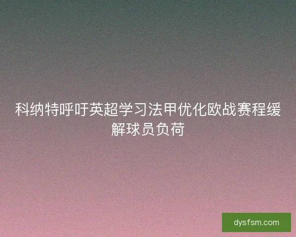 科纳特呼吁英超学习法甲优化欧战赛程缓解球员负荷