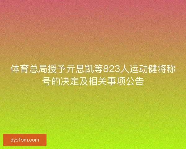 体育总局授予亓思凯等823人运动健将称号的决定及相关事项公告