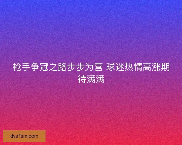 枪手争冠之路步步为营 球迷热情高涨期待满满